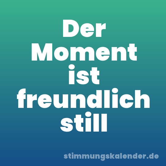 Der Moment ist freundlich still