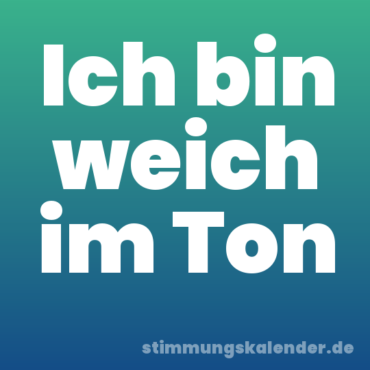 Ich bin weich im Ton