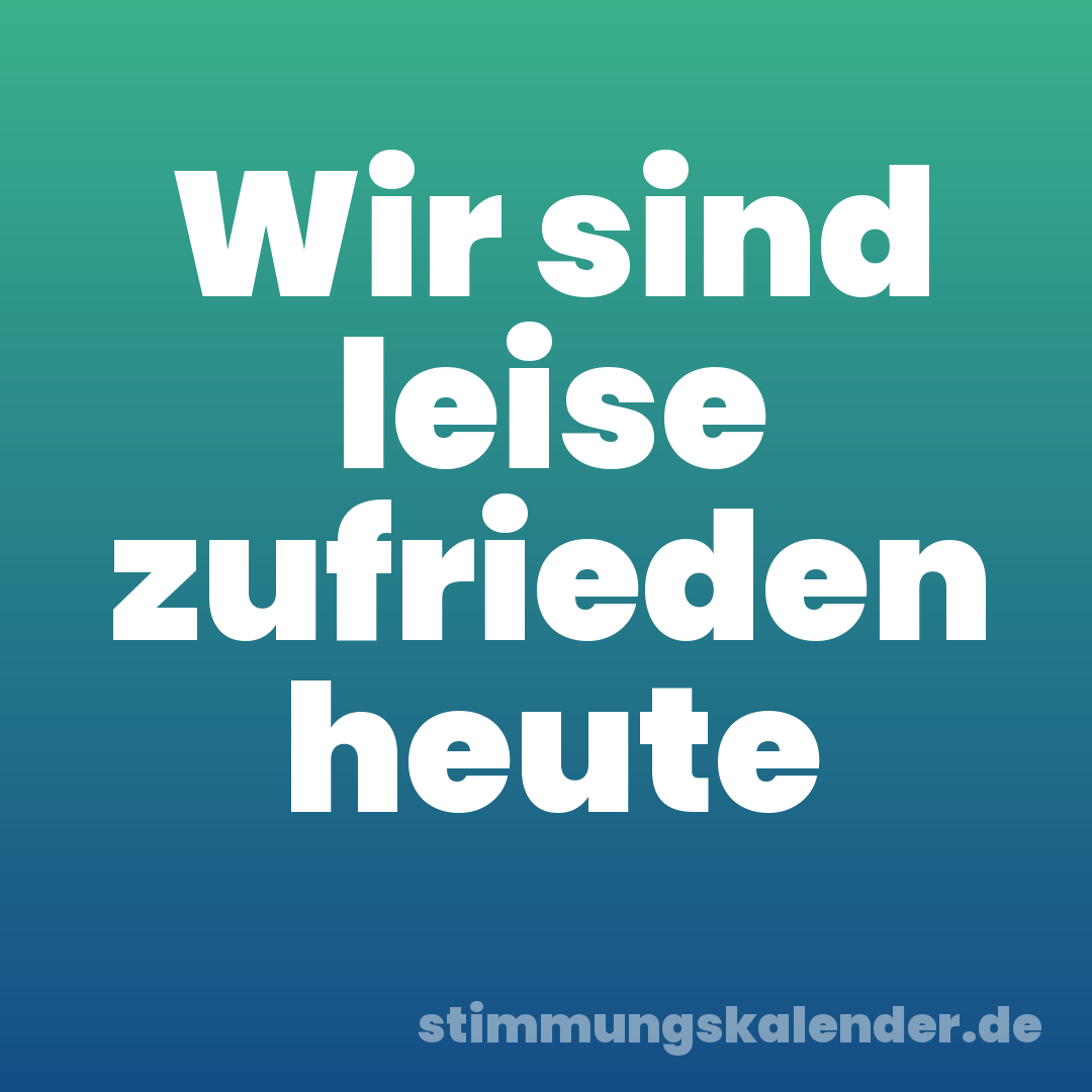 Wir sind leise zufrieden heute