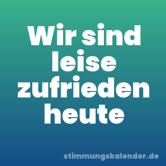 Wir sind leise zufrieden heute