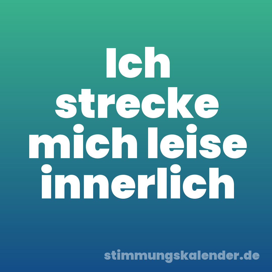 Ich strecke mich leise innerlich