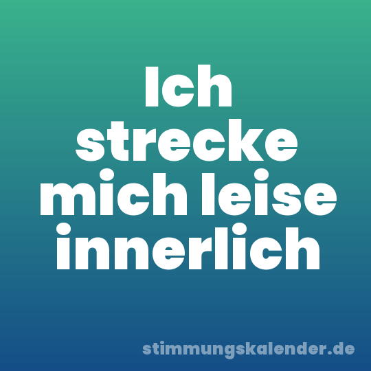 Ich strecke mich leise innerlich