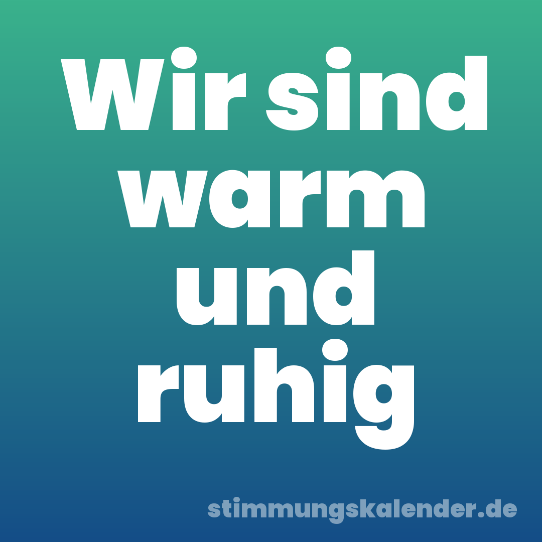 Wir sind warm und ruhig