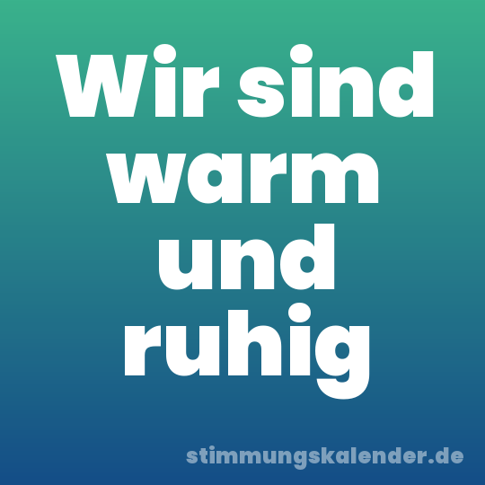 Wir sind warm und ruhig