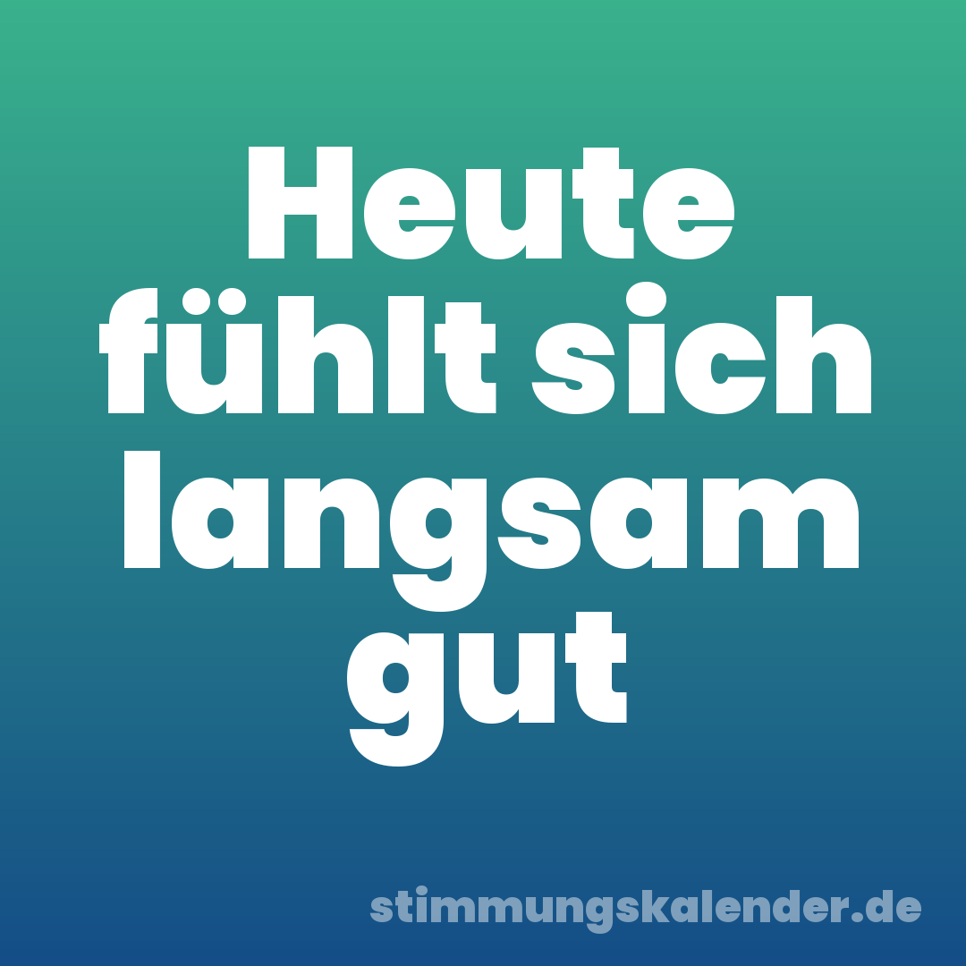 Heute fühlt sich langsam gut