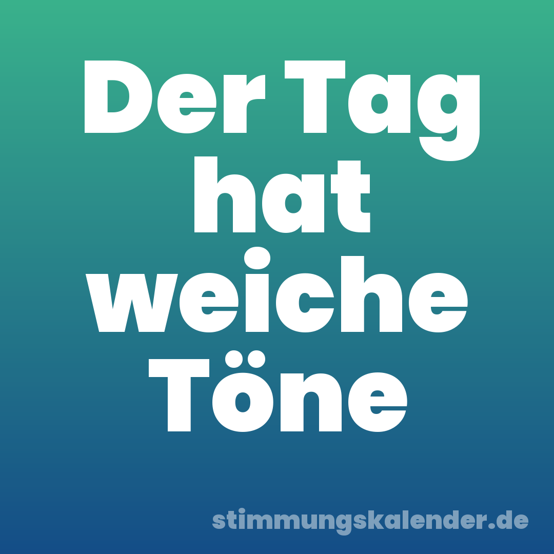 Der Tag hat weiche Töne