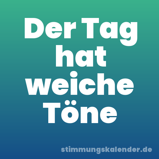 Der Tag hat weiche Töne