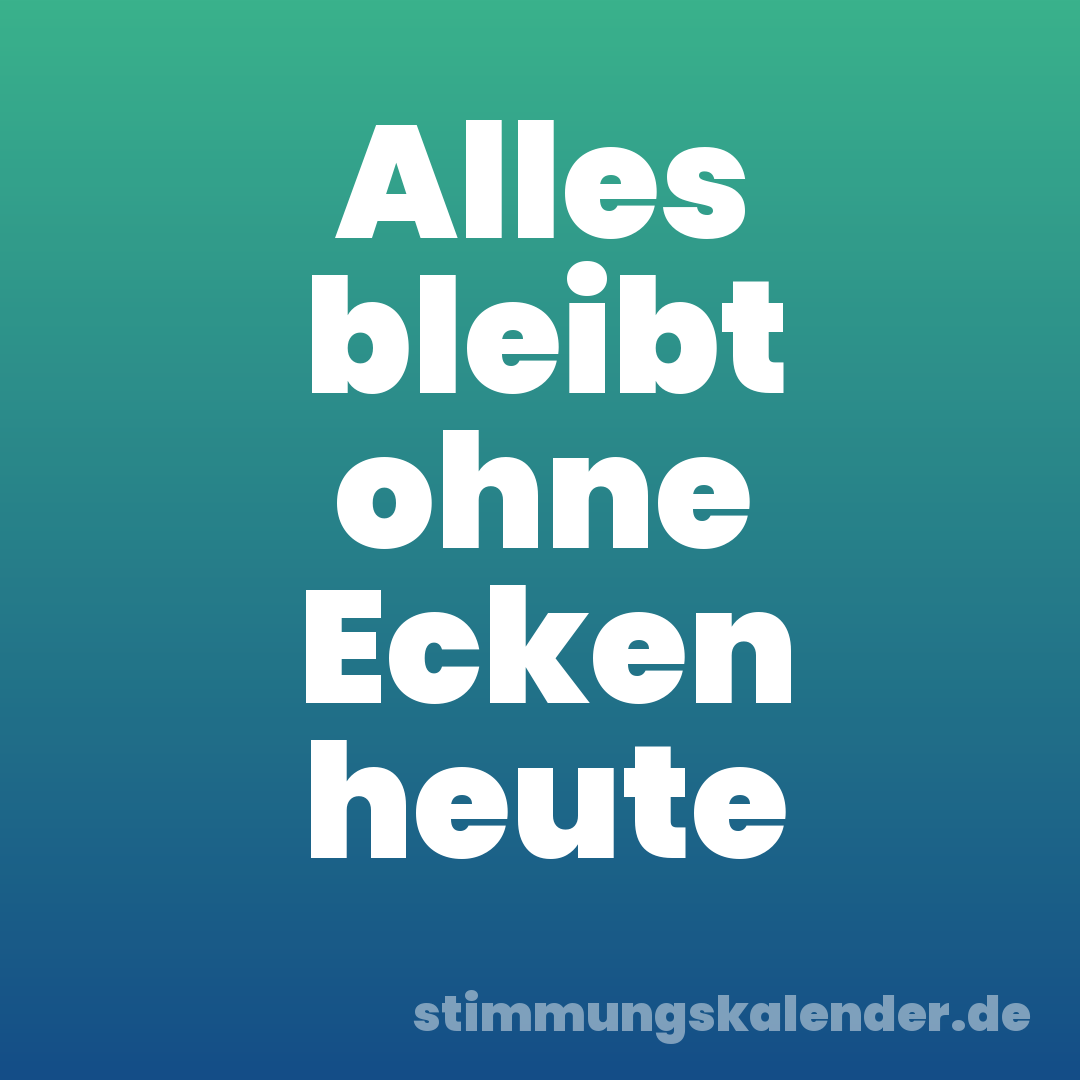 Alles bleibt ohne Ecken heute