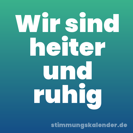 Wir sind heiter und ruhig