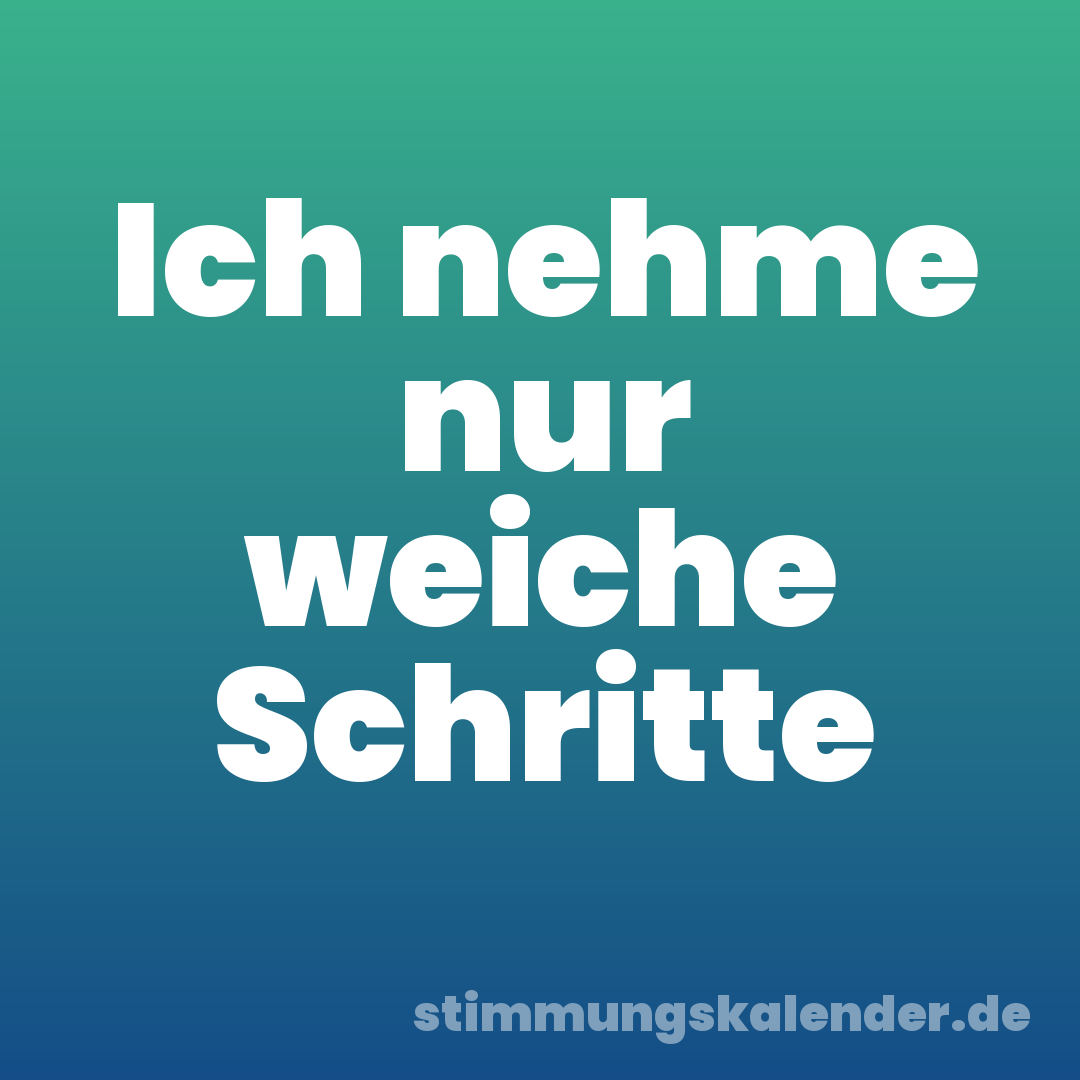 Ich nehme nur weiche Schritte