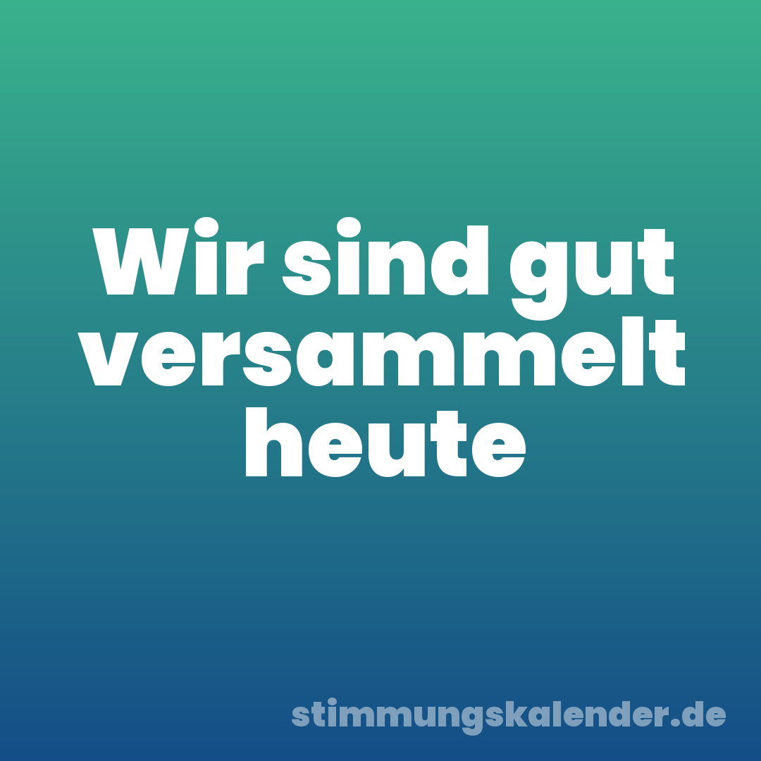 Wir sind gut versammelt heute