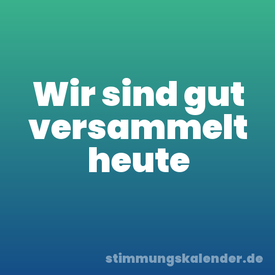 Wir sind gut versammelt heute