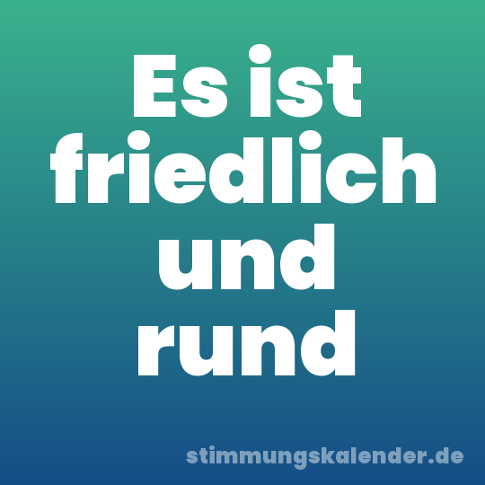 Es ist friedlich und rund