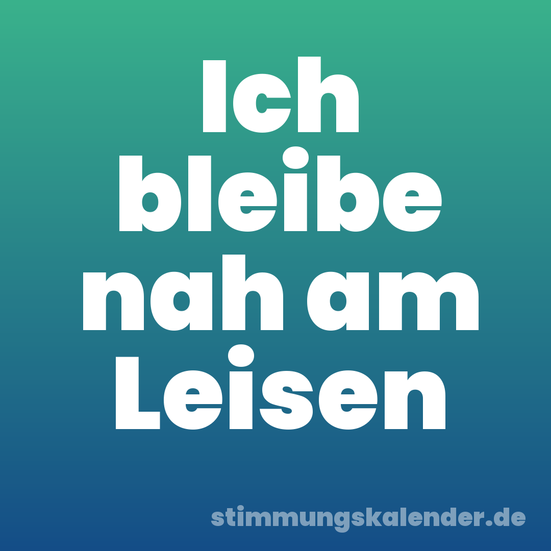 Ich bleibe nah am Leisen