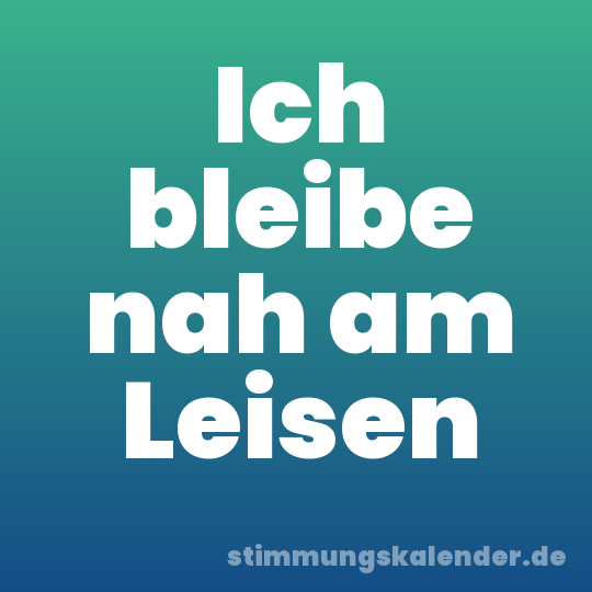 Ich bleibe nah am Leisen