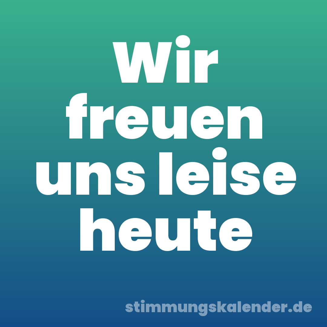 Wir freuen uns leise heute