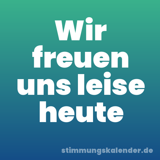 Wir freuen uns leise heute