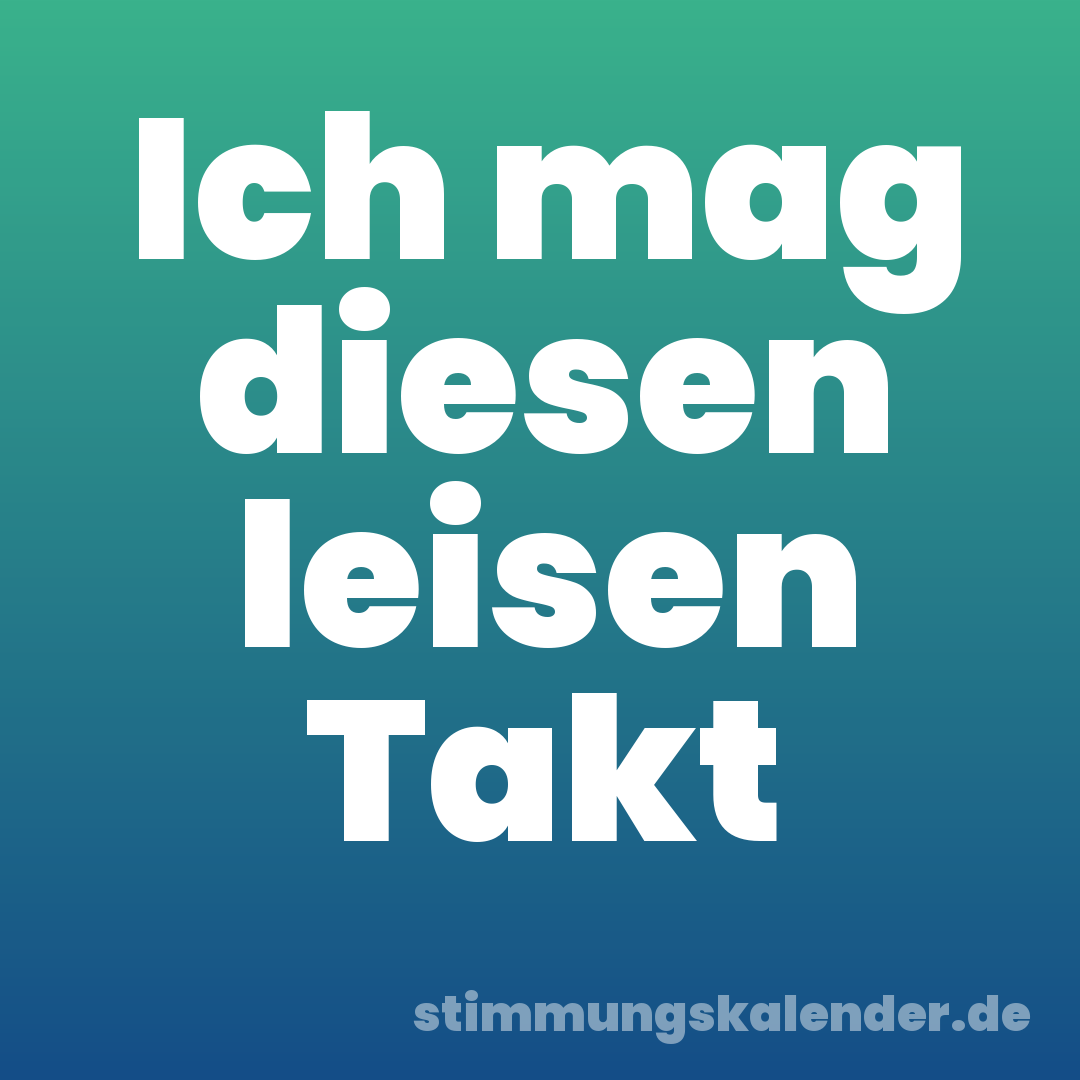 Ich mag diesen leisen Takt