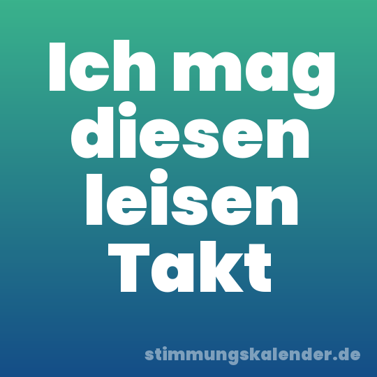 Ich mag diesen leisen Takt