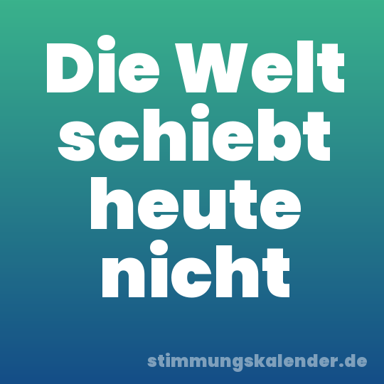 Die Welt schiebt heute nicht