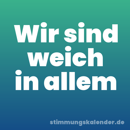 Wir sind weich in allem