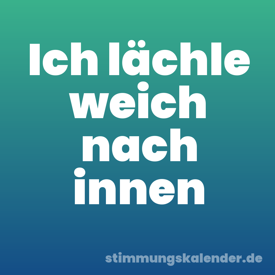 Ich lächle weich nach innen