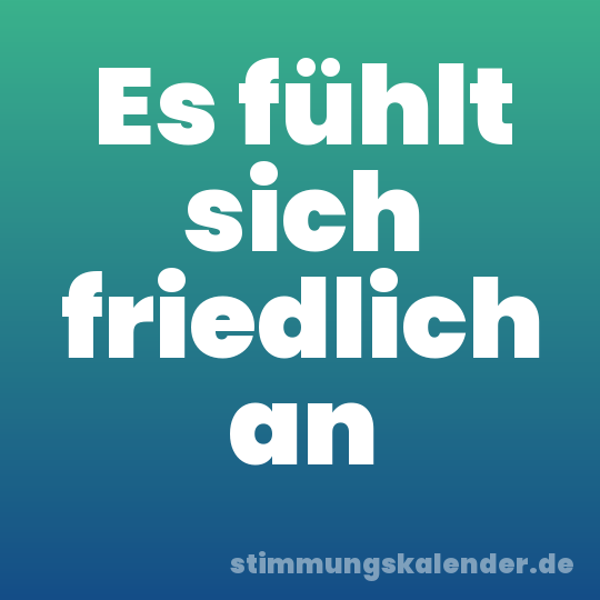 Es fühlt sich friedlich an