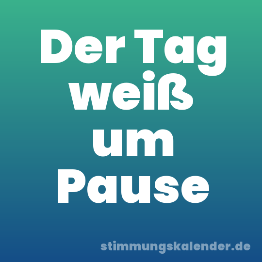 Der Tag weiß um Pause