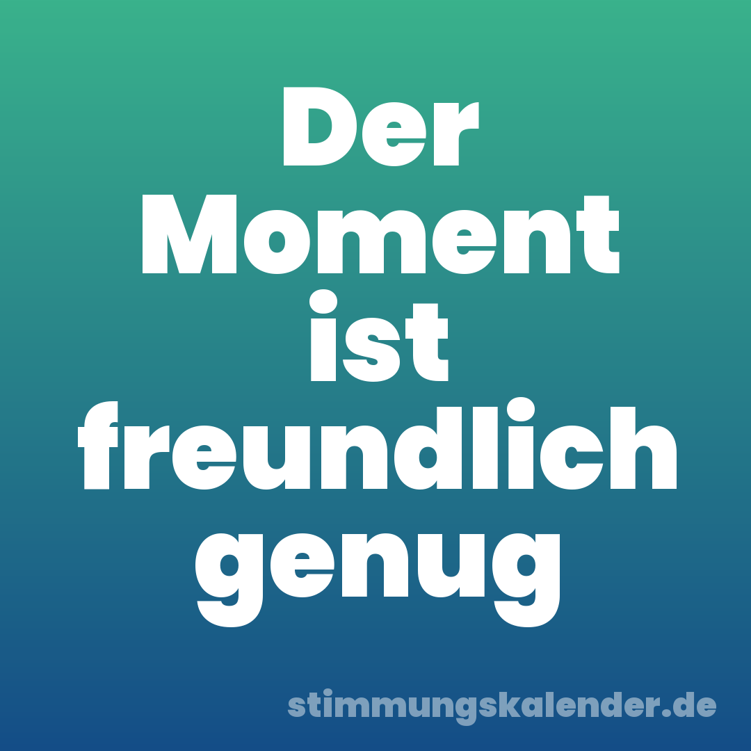 Der Moment ist freundlich genug