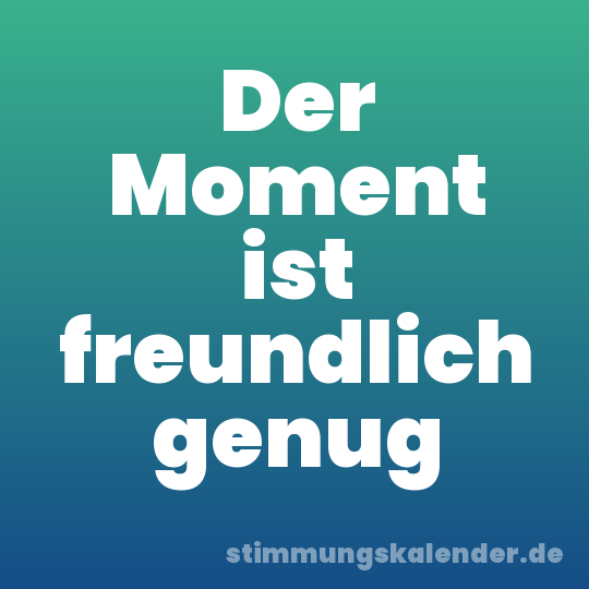 Der Moment ist freundlich genug