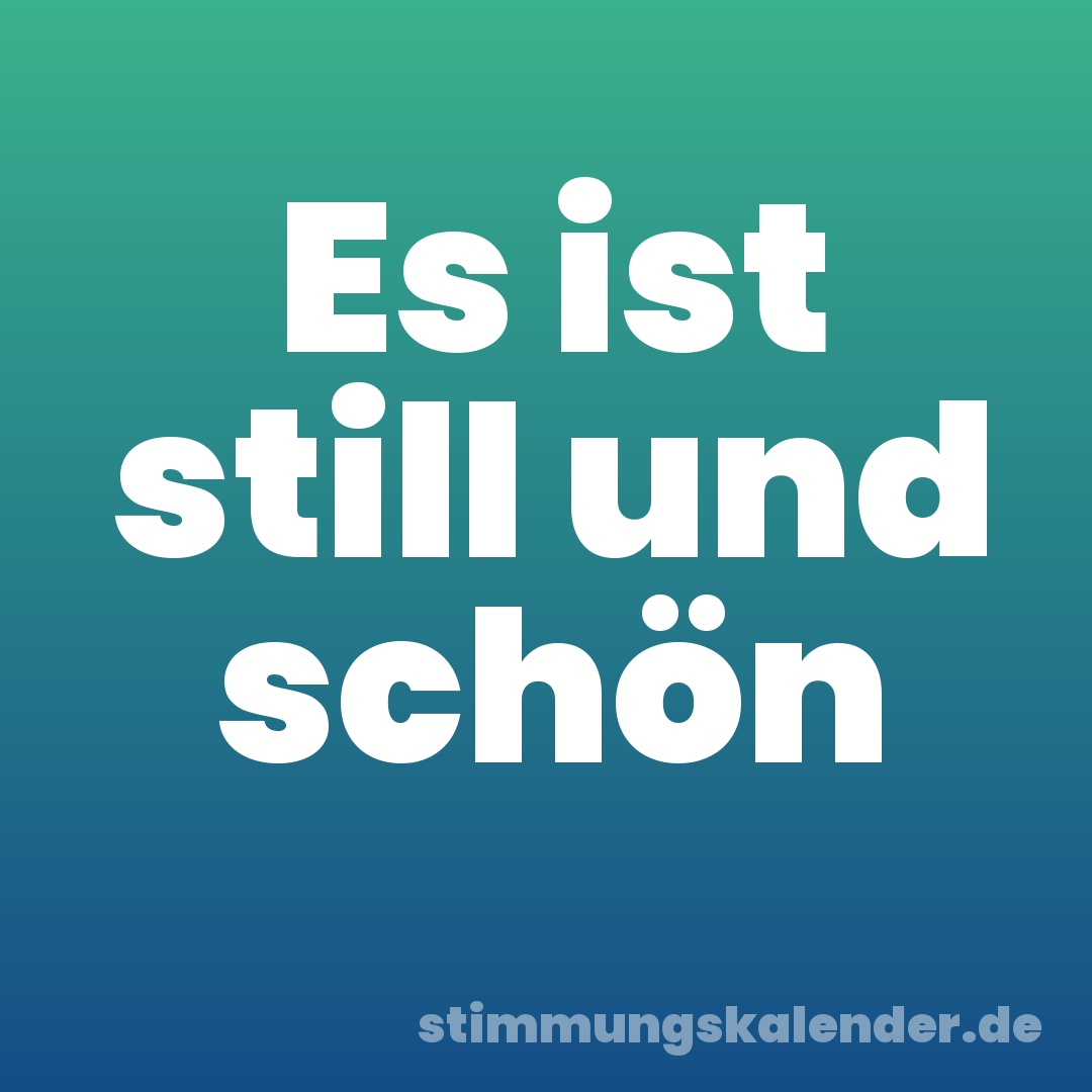 Es ist still und schön
