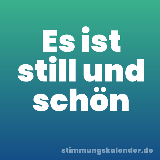 Es ist still und schön