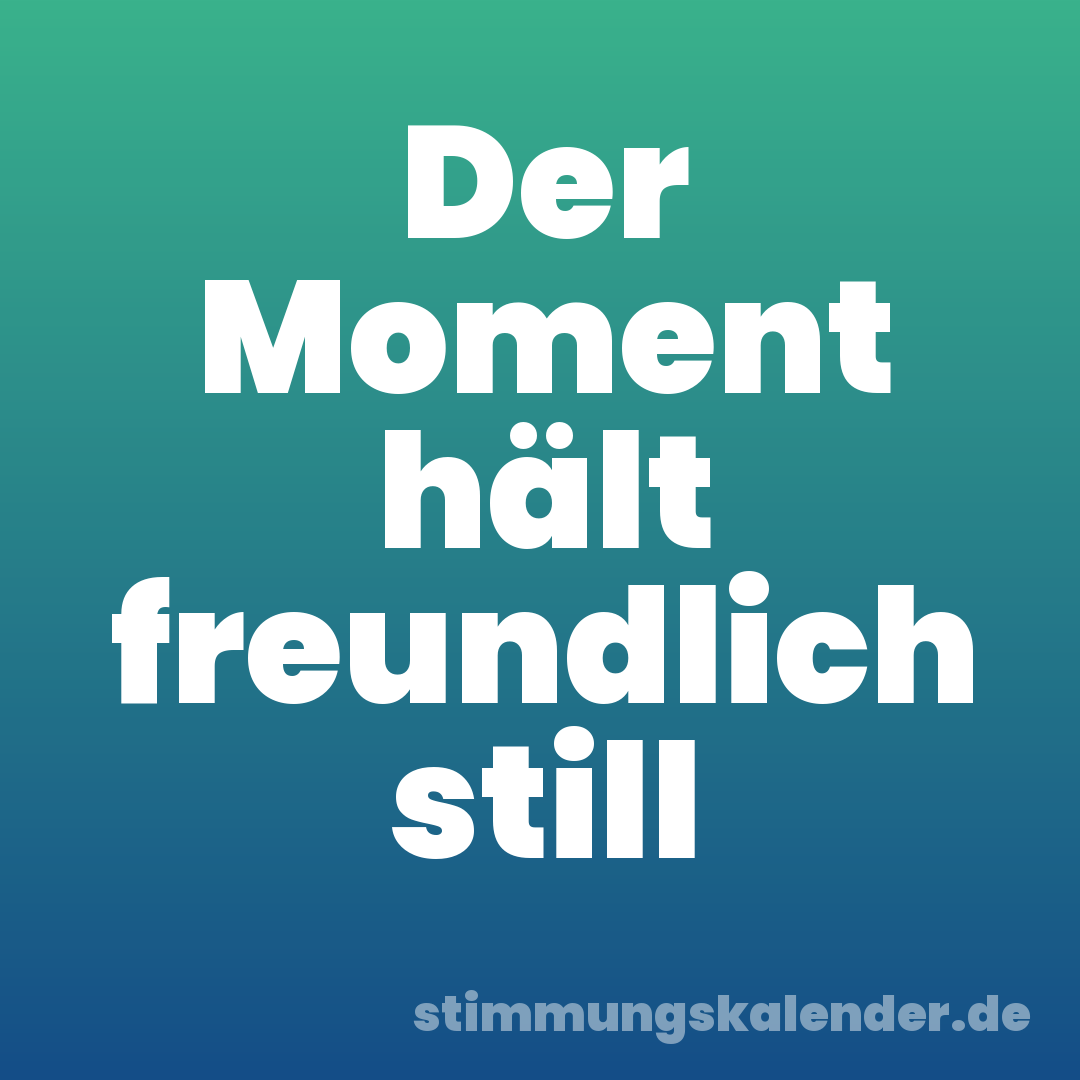 Der Moment hält freundlich still