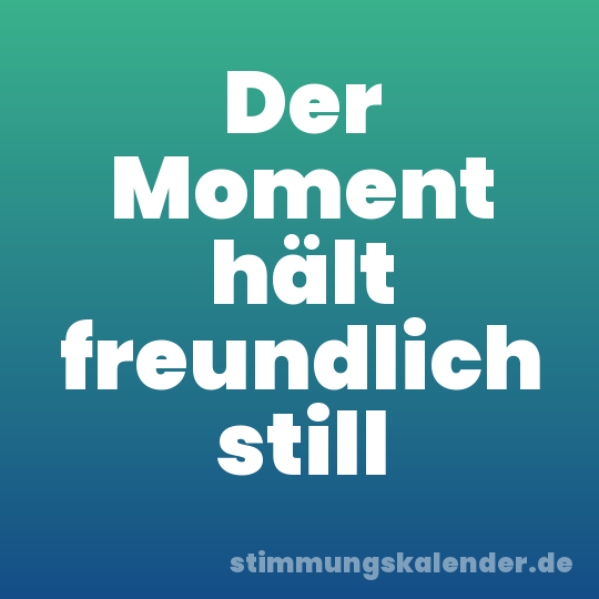 Der Moment hält freundlich still