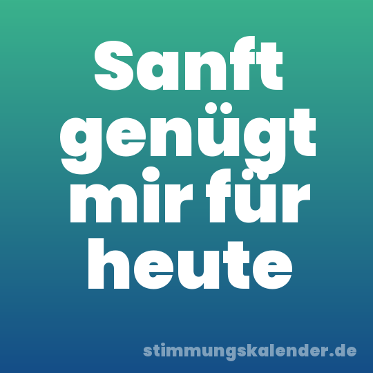 Sanft genügt mir für heute