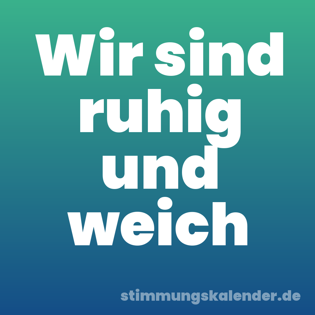 Wir sind ruhig und weich