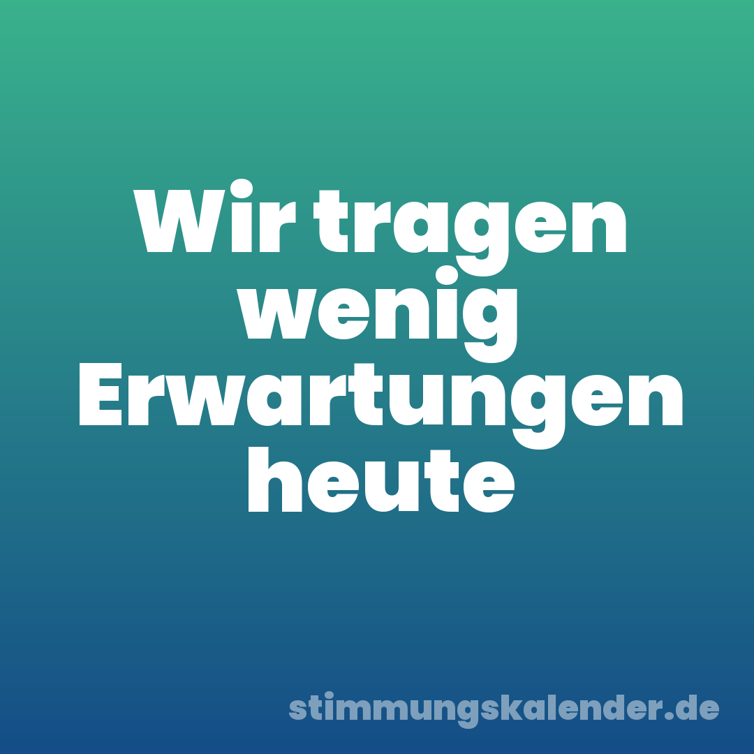 Wir tragen wenig Erwartungen heute