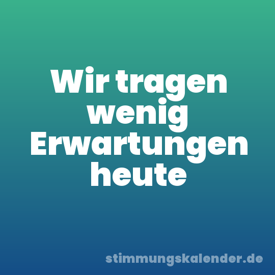 Wir tragen wenig Erwartungen heute