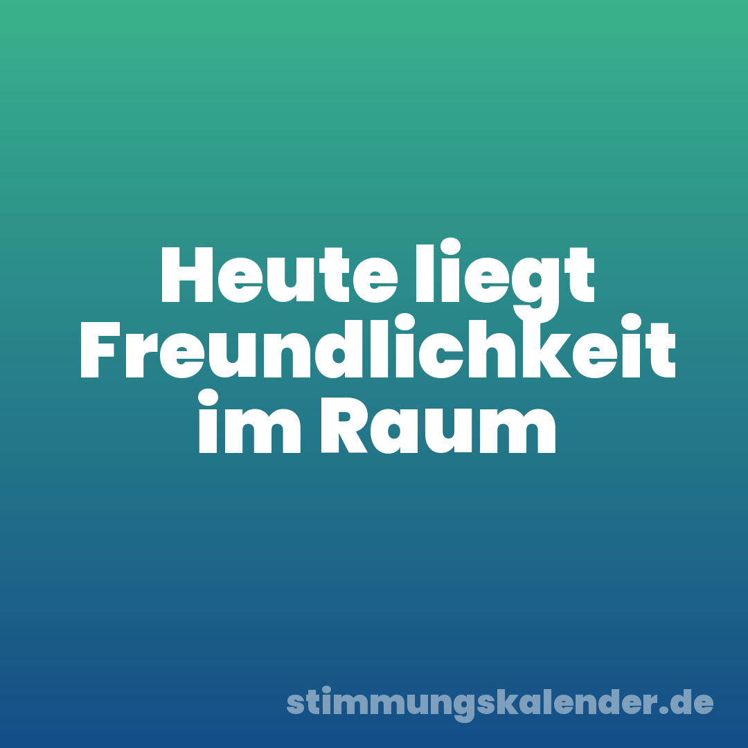 Heute liegt Freundlichkeit im Raum