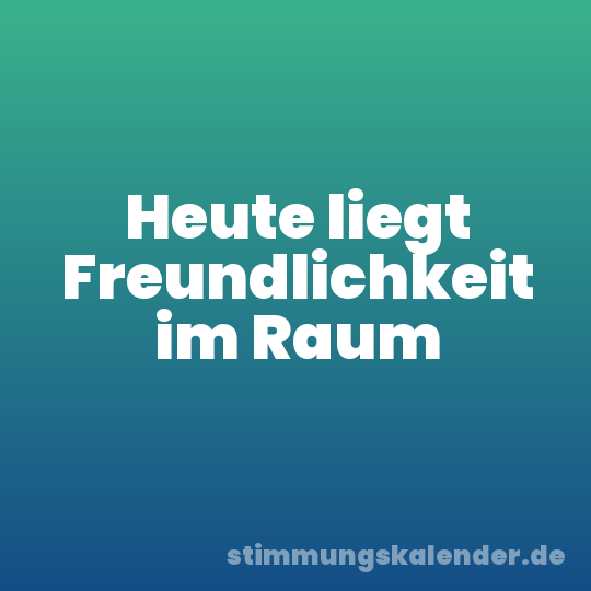 Heute liegt Freundlichkeit im Raum