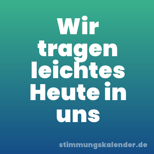 Wir tragen leichtes Heute in uns
