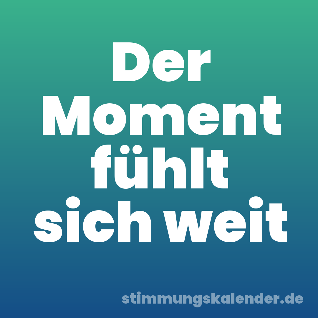 Der Moment fühlt sich weit