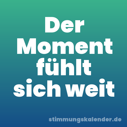 Der Moment fühlt sich weit