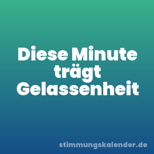 Diese Minute trägt Gelassenheit