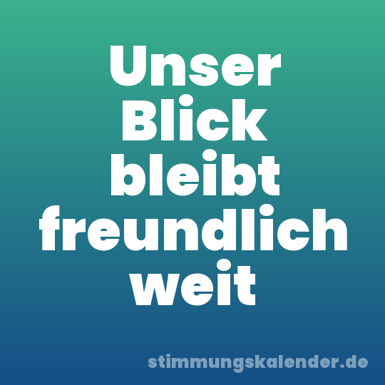 Unser Blick bleibt freundlich weit