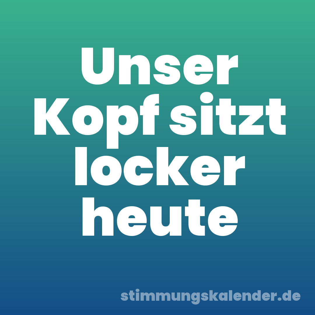 Unser Kopf sitzt locker heute