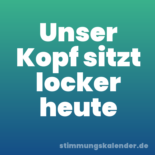 Unser Kopf sitzt locker heute