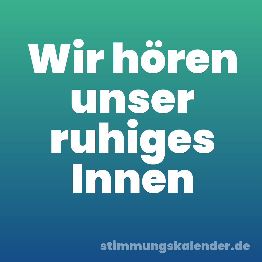 Wir hören unser ruhiges Innen