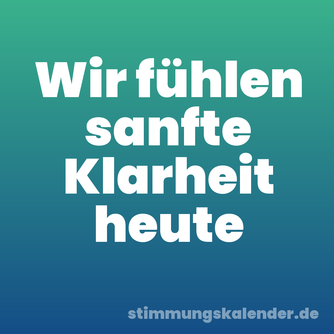 Wir fühlen sanfte Klarheit heute