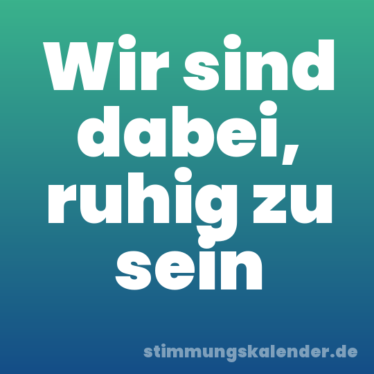 Wir sind dabei, ruhig zu sein